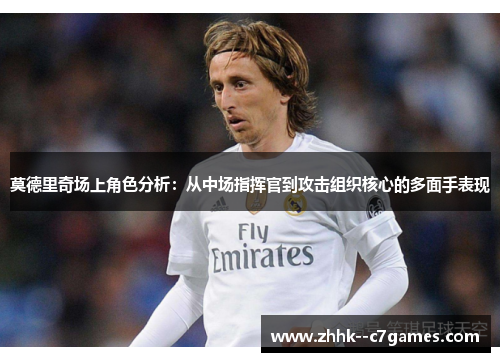 莫德里奇场上角色分析：从中场指挥官到攻击组织核心的多面手表现