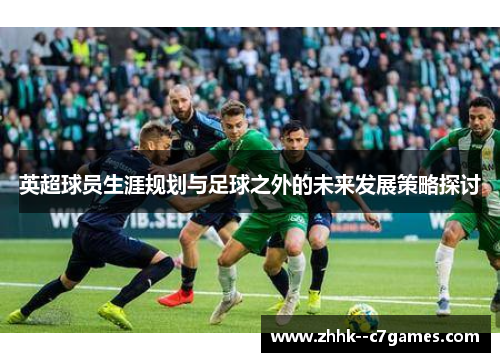英超球员生涯规划与足球之外的未来发展策略探讨