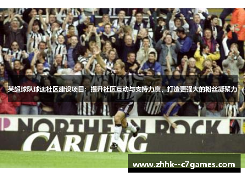 英超球队球迷社区建设项目:提升社区互动与支持力度,打造更强大的粉丝凝聚力 英超球队球迷社区建设项目:提升社区互动与支持力度,打造更强大的粉丝凝聚力