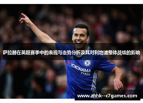 萨拉赫在英超赛季中的表现与走势分析及其对利物浦整体战绩的影响 萨拉赫在英超赛季中的表现与走势分析及其对利物浦整体战绩的影响