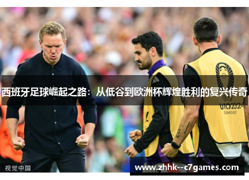 西班牙足球崛起之路:从低谷到欧洲杯辉煌胜利的复兴传奇 西班牙足球崛起之路:从低谷到欧洲杯辉煌胜利的复兴传奇