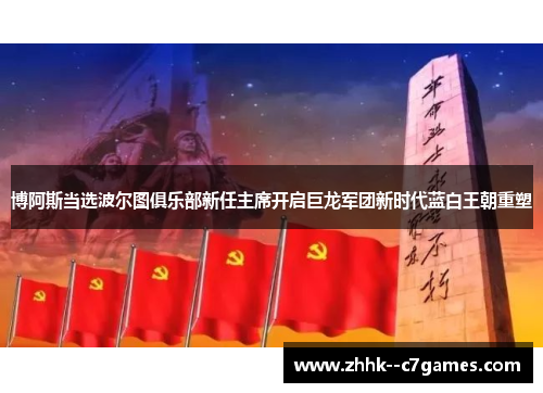 博阿斯当选波尔图俱乐部新任主席开启巨龙军团新时代蓝白王朝重塑 博阿斯当选波尔图俱乐部新任主席开启巨龙军团新时代蓝白王朝重塑