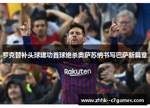 罗克替补头球建功首球绝杀奥萨苏纳书写巴萨新篇章 罗克替补头球建功首球绝杀奥萨苏纳书写巴萨新篇章