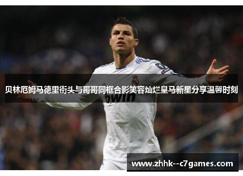 贝林厄姆马德里街头与哥哥同框合影笑容灿烂皇马新星分享温馨时刻 贝林厄姆马德里街头与哥哥同框合影笑容灿烂皇马新星分享温馨时刻