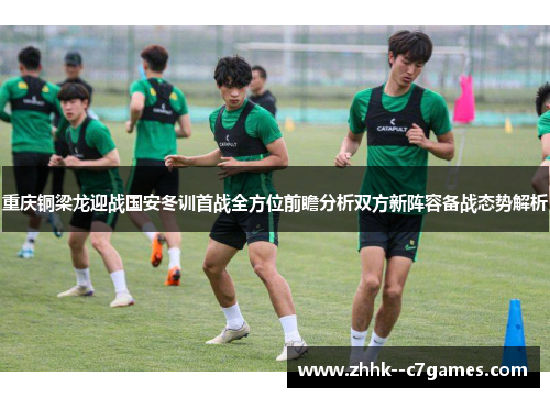 重庆铜梁龙迎战国安冬训首战全方位前瞻分析双方新阵容备战态势解析