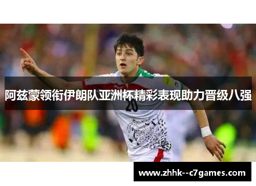 阿兹蒙领衔伊朗队亚洲杯精彩表现助力晋级八强