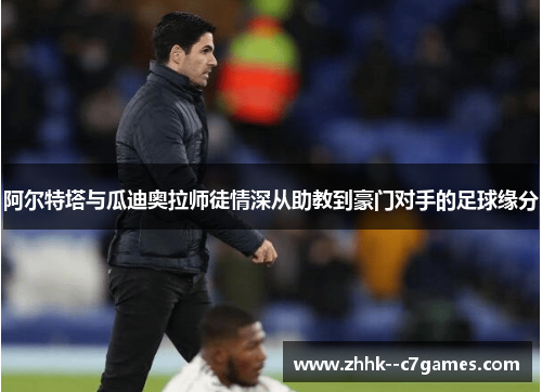 阿尔特塔与瓜迪奥拉师徒情深从助教到豪门对手的足球缘分