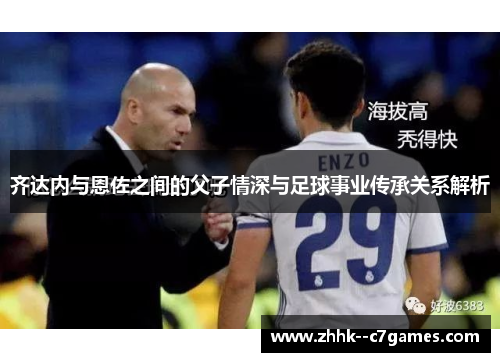 齐达内与恩佐之间的父子情深与足球事业传承关系解析 齐达内与恩佐之间的父子情深与足球事业传承关系解析