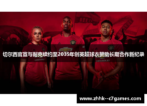 切尔西官宣与耐克续约至2035年创英超球衣赞助长期合作新纪录 切尔西官宣与耐克续约至2035年创英超球衣赞助长期合作新纪录