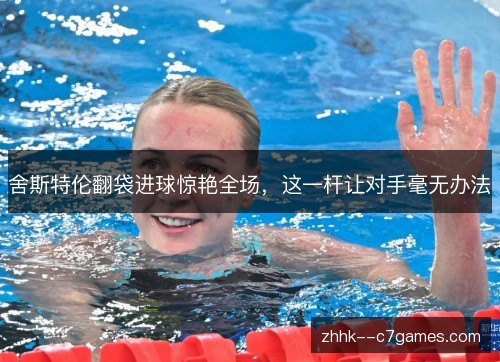 舍斯特伦翻袋进球惊艳全场,这一杆让对手毫无办法 舍斯特伦翻袋进球惊艳全场,这一杆让对手毫无办法