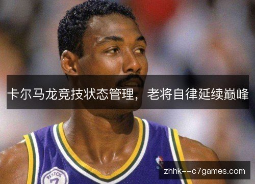 卡尔马龙竞技状态管理,老将自律延续巅峰 卡尔马龙竞技状态管理,老将自律延续巅峰