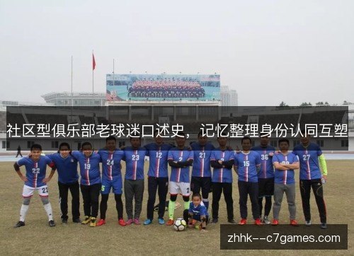 社区型俱乐部老球迷口述史,记忆整理身份认同互塑 社区型俱乐部老球迷口述史,记忆整理身份认同互塑