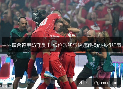 柏林联合德甲防守反击 低位防线与快速转换的执行细节 柏林联合德甲防守反击 低位防线与快速转换的执行细节